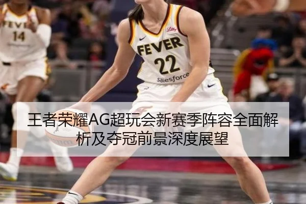 王者荣耀AG超玩会新赛季阵容全面解析及夺冠前景深度展望
